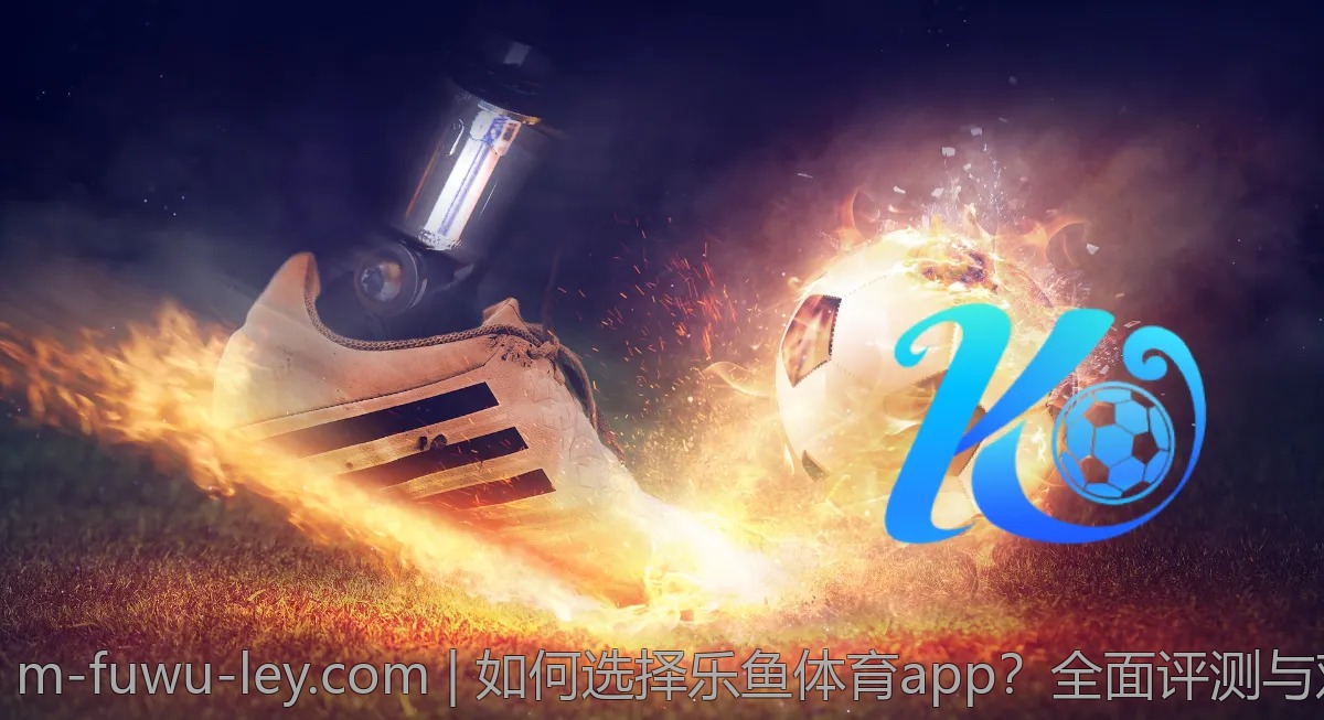 如何选择乐鱼体育app?全面评测与对比